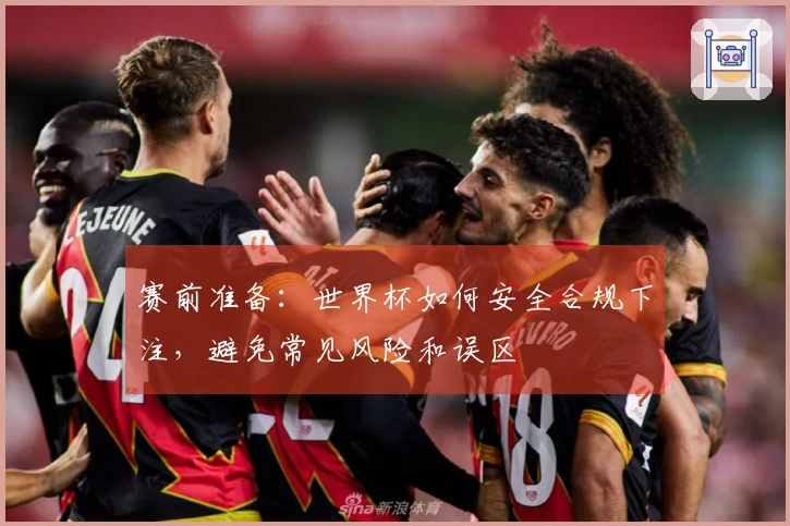 赛前准备：世界杯如何安全合规下注，避免常见风险和误区
