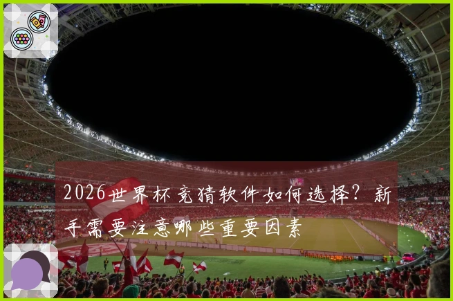 2026世界杯竞猜软件如何选择？新手需要注意哪些重要因素