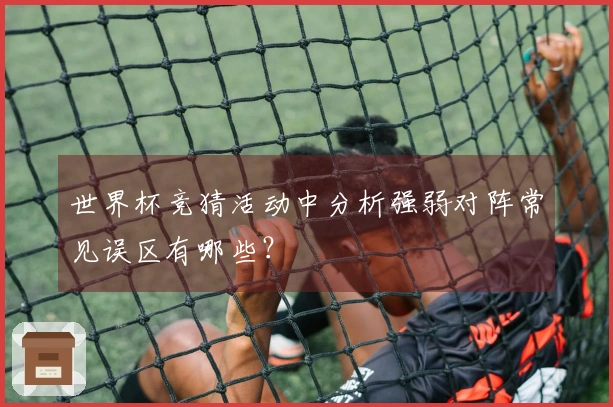 世界杯竞猜活动中分析强弱对阵常见误区有哪些？