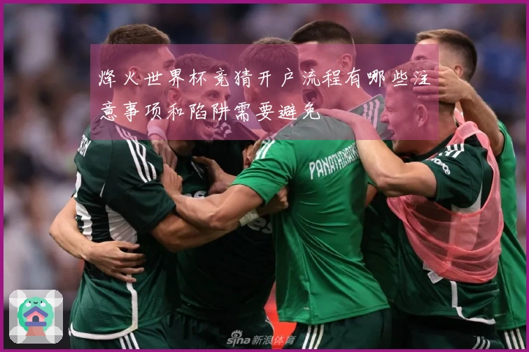 烽火世界杯竞猜开户流程有哪些注意事项和陷阱需要避免