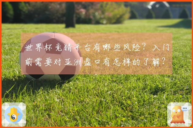 世界杯竞猜平台有哪些风险？入门前需要对亚洲盘口有怎样的了解？