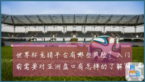 世界杯竞猜平台有哪些风险？入门前需要对亚洲盘口有怎样的了解？
